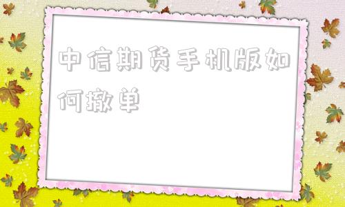 中信期货手机版如何撤单中信期货电脑版下载官网安装